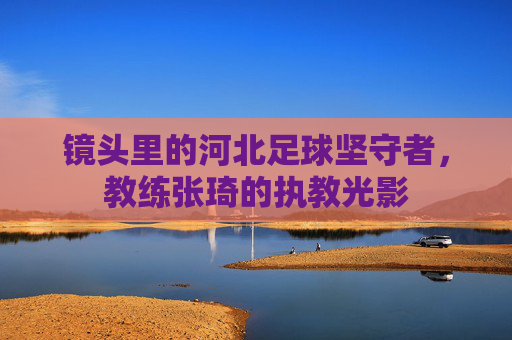 镜头里的河北足球坚守者，教练张琦的执教光影