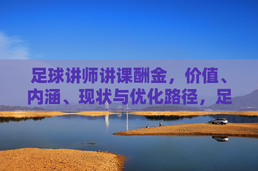足球讲师讲课酬金，价值、内涵、现状与优化路径，足球讲师讲课酬金，价值、内涵、现状与优化路径