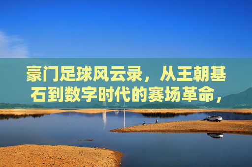 豪门足球风云录,从王朝基石到数字时代的赛场革命,豪门足球,王朝基石到数字赛场革命 豪门足球风云录,从王朝基石到数字时代的赛场革命,豪门足球,王朝基石到数字赛场革命