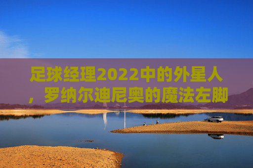 足球经理2022中的外星人,罗纳尔迪尼奥的魔法左脚传奇,足球经理2022,外星人罗纳尔迪尼奥的魔法左脚传奇 足球经理2022中的外星人,罗纳尔迪尼奥的魔法左脚传奇,足球经理2022,外星人罗纳尔迪尼奥的魔法左脚传奇