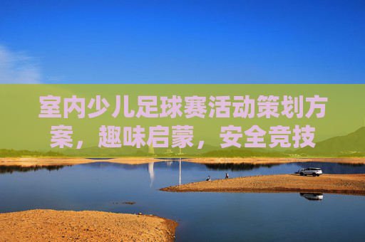 室内少儿足球赛活动策划方案,趣味启蒙,安全竞技 室内少儿足球赛活动策划方案,趣味启蒙,安全竞技