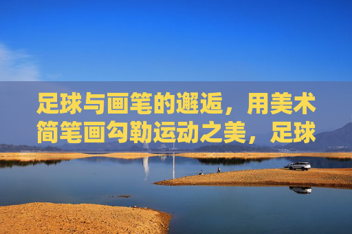 足球与画笔的邂逅,用美术简笔画勾勒运动之美,足球画笔邂逅,简笔画勾勒运动之美 足球与画笔的邂逅,用美术简笔画勾勒运动之美,足球画笔邂逅,简笔画勾勒运动之美