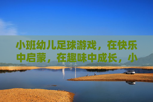 小班幼儿足球游戏,在快乐中启蒙,在趣味中成长,小班足球游戏,快乐启蒙,趣味成长 小班幼儿足球游戏,在快乐中启蒙,在趣味中成长,小班足球游戏,快乐启蒙,趣味成长