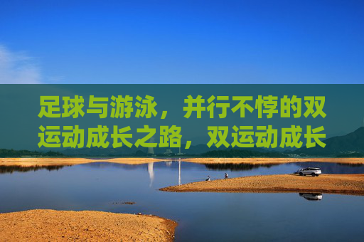 足球与游泳,并行不悖的双运动成长之路,双运动成长,足球与游泳的并行之路 足球与游泳,并行不悖的双运动成长之路,双运动成长,足球与游泳的并行之路
