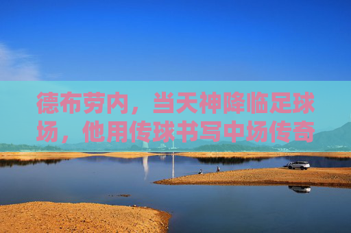 德布劳内,当天神降临足球场,他用传球书写中场传奇,德布劳内,天神降世,传球铸就中场传奇 德布劳内,当天神降临足球场,他用传球书写中场传奇,德布劳内,天神降世,传球铸就中场传奇