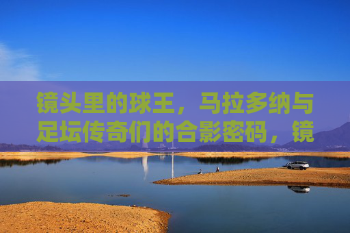 镜头里的球王,马拉多纳与足坛传奇们的合影密码,镜头里的球王,马拉多纳与足坛传奇合影密码 镜头里的球王,马拉多纳与足坛传奇们的合影密码,镜头里的球王,马拉多纳与足坛传奇合影密码