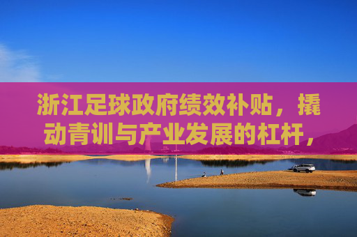 浙江足球政府绩效补贴,撬动青训与产业发展的杠杆,浙江足球政府绩效补贴撬动青训与产业发展杠杆 浙江足球政府绩效补贴,撬动青训与产业发展的杠杆,浙江足球政府绩效补贴撬动青训与产业发展杠杆