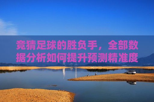竞猜足球的胜负手,全部数据分析如何提升预测精准度,竞猜足球胜负手,数据分析提升预测精准度 竞猜足球的胜负手,全部数据分析如何提升预测精准度,竞猜足球胜负手,数据分析提升预测精准度
