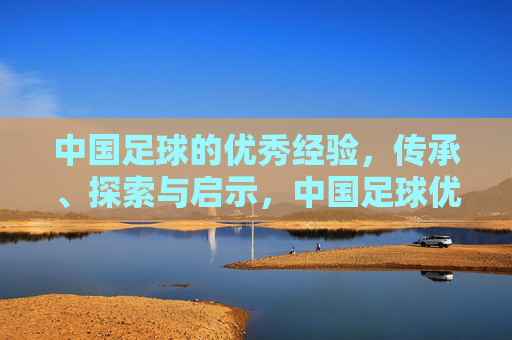 中国足球的优秀经验,传承、探索与启示,中国足球优秀经验的传承、探索与启示 中国足球的优秀经验,传承、探索与启示,中国足球优秀经验的传承、探索与启示