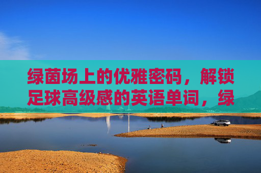 绿茵场上的优雅密码,解锁足球高级感的英语单词,绿茵优雅密码,解锁足球高级感的英语词 绿茵场上的优雅密码,解锁足球高级感的英语单词,绿茵优雅密码,解锁足球高级感的英语词