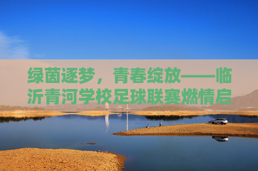 绿茵逐梦,青春绽放——临沂青河学校足球联赛燃情启幕,逐梦绿茵,青春绽放——临沂青河学校足球联赛启幕 绿茵逐梦,青春绽放——临沂青河学校足球联赛燃情启幕,逐梦绿茵,青春绽放——临沂青河学校足球联赛启幕