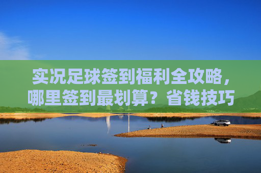 实况足球签到福利全攻略,哪里签到最划算?省钱技巧大公开!实况足球签到福利全攻略,最划算省钱技巧 实况足球签到福利全攻略,哪里签到最划算?省钱技巧大公开!实况足球签到福利全攻略,最划算省钱技巧