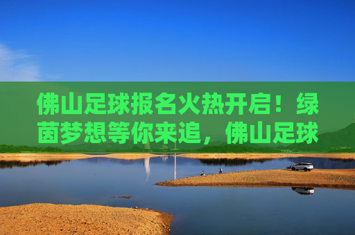 佛山足球报名火热开启!绿茵梦想等你来追,佛山足球报名火热开启,绿茵梦想等你来追 佛山足球报名火热开启!绿茵梦想等你来追,佛山足球报名火热开启,绿茵梦想等你来追