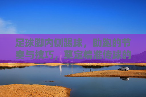 足球脚内侧踢球，助跑的节奏与技巧，奠定精准传球的基础，助跑节奏与技巧，脚内侧精准传球的基础
