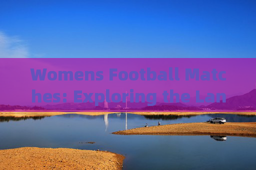 Womens Football Matches: Exploring the Language and Global Impact,女子足球比赛,语言与全球影响 Womens Football Matches: Exploring the Language and Global Impact,女子足球比赛,语言与全球影响