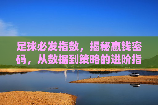 足球必发指数,揭秘赢钱密码,从数据到策略的进阶指南,足球必发指数,赢钱密码的数据策略进阶指南 足球必发指数,揭秘赢钱密码,从数据到策略的进阶指南,足球必发指数,赢钱密码的数据策略进阶指南