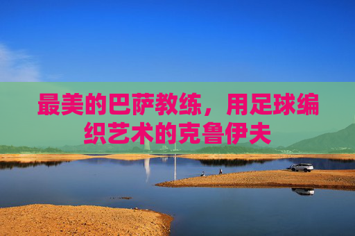 最美的巴萨教练,用足球编织艺术的克鲁伊夫 最美的巴萨教练,用足球编织艺术的克鲁伊夫