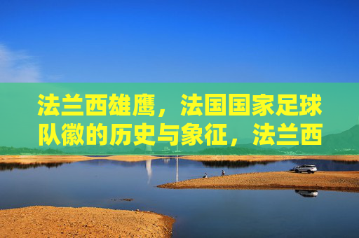 法兰西雄鹰，法国国家足球队徽的历史与象征，法兰西雄鹰，法国国家足球队徽的历史与象征