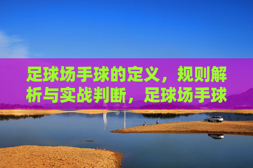 足球场手球的定义,规则解析与实战判断,足球场手球,定义、规则解析与实战判断 足球场手球的定义,规则解析与实战判断,足球场手球,定义、规则解析与实战判断