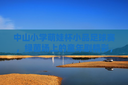 中山小学萌娃杯小品足球赛，绿茵场上的童年剧精彩，中山小学萌娃杯小品足球赛，绿茵场上的童年剧