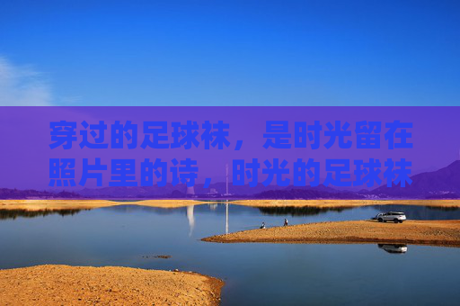 穿过的足球袜，是时光留在照片里的诗，时光的足球袜，照片里的诗