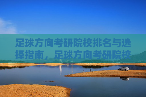 足球方向考研院校排名与选择指南，足球方向考研院校排名与选择指南