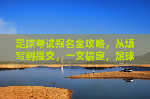 足球考试报名全攻略，从填写到提交，一文搞定，足球考试报名全攻略，从填写到提交，一文搞定