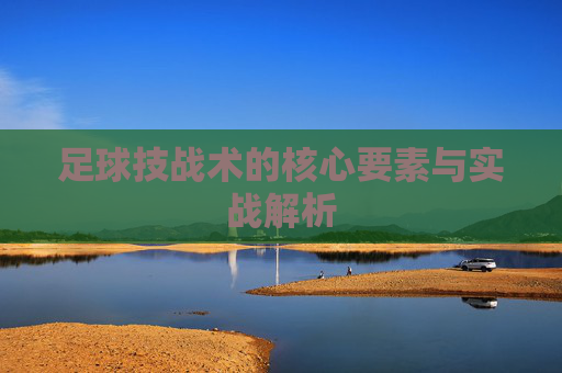 足球技战术的核心要素与实战解析 足球技战术的核心要素与实战解析