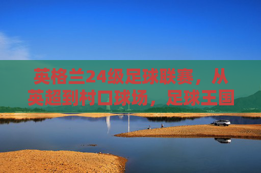 英格兰24级足球联赛，从英超到村口球场，足球王国的金字塔密码