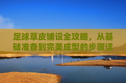 足球草皮铺设全攻略,从基础准备到完美成型的步骤详解 足球草皮铺设全攻略,从基础准备到完美成型的步骤详解