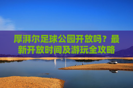 厚湃尔足球公园开放吗?最新开放时间及游玩全攻略 厚湃尔足球公园开放吗?最新开放时间及游玩全攻略