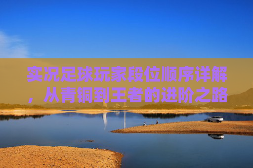 实况足球玩家段位顺序详解,从青铜到王者的进阶之路 实况足球玩家段位顺序详解,从青铜到王者的进阶之路