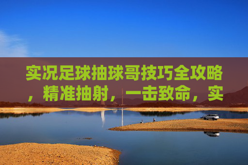 实况足球抽球哥技巧全攻略,精准抽射,一击致命,实况足球抽球哥技巧,精准抽射一击致命 实况足球抽球哥技巧全攻略,精准抽射,一击致命,实况足球抽球哥技巧,精准抽射一击致命