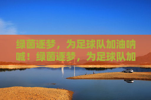 绿茵逐梦，为足球队加油呐喊！绿茵逐梦，为足球队加油