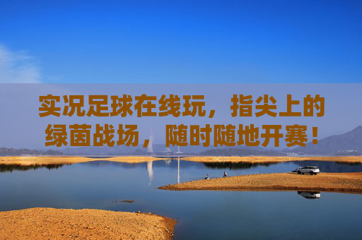 实况足球在线玩，指尖上的绿茵战场，随时随地开赛！实况足球指尖随时开赛
