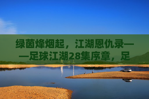 绿茵烽烟起，江湖恩仇录——足球江湖28集序章，足球江湖序章，烽烟恩仇录