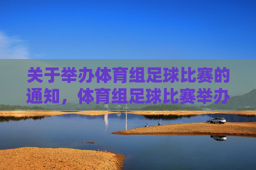 关于举办体育组足球比赛的通知,体育组足球比赛举办通知 关于举办体育组足球比赛的通知,体育组足球比赛举办通知