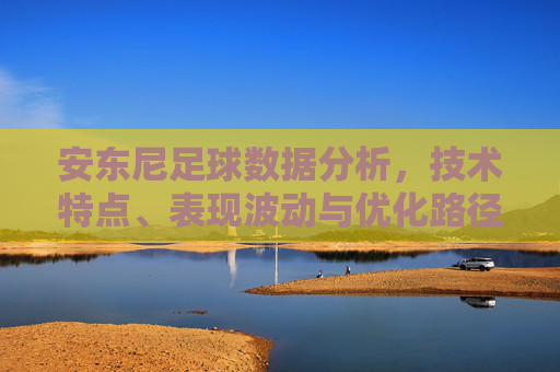 安东尼足球数据分析,技术特点、表现波动与优化路径 安东尼足球数据分析,技术特点、表现波动与优化路径