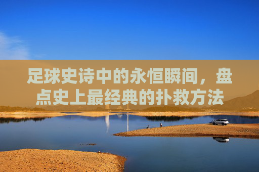足球史诗中的永恒瞬间,盘点史上最经典的扑救方法 足球史诗中的永恒瞬间,盘点史上最经典的扑救方法