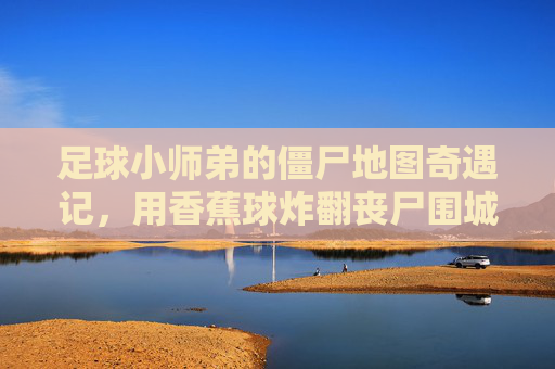 足球小师弟的僵尸地图奇遇记，用香蕉球炸翻丧尸围城！