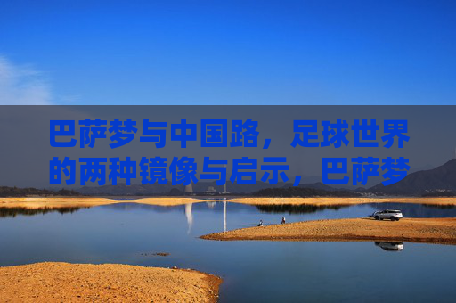 巴萨梦与中国路,足球世界的两种镜像与启示,巴萨梦与中国路,足球世界的镜像启示 巴萨梦与中国路,足球世界的两种镜像与启示,巴萨梦与中国路,足球世界的镜像启示