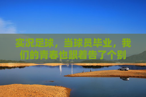 实况足球,当球员毕业,我们的青春也跟着告了个别 实况足球,当球员毕业,我们的青春也跟着告了个别