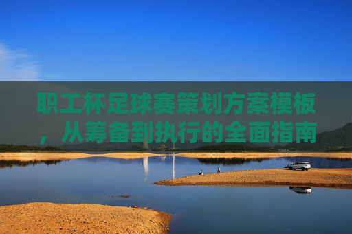 职工杯足球赛策划方案模板，从筹备到执行的全面指南，职工杯足球赛策划方案模板，从筹备到执行的全面指南