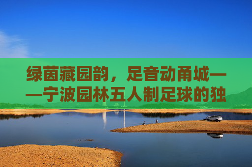 绿茵藏园韵，足音动甬城——宁波园林五人制足球的独特魅力