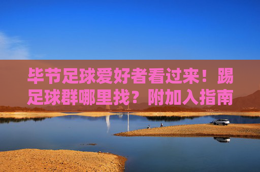 毕节足球爱好者看过来！踢足球群哪里找？附加入指南，毕节足球爱好者看过来，足球群哪里找？附加入指南