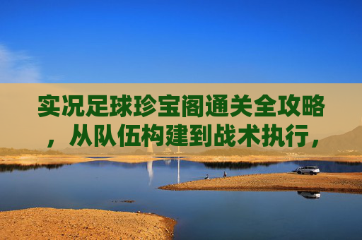 实况足球珍宝阁通关全攻略，从队伍构建到战术执行，轻松解锁珍宝奖励