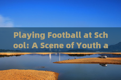 Playing Football at School: A Scene of Youth and Energy，校园足球，青春活力赛场