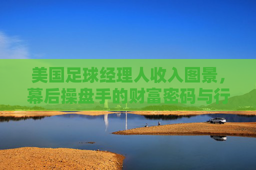 美国足球经理人收入图景，幕后操盘手的财富密码与行业挑战