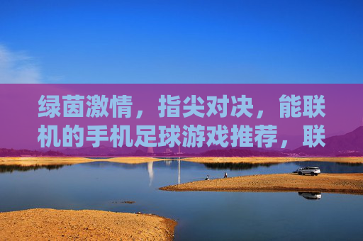 绿茵激情，指尖对决，能联机的手机足球游戏推荐，联机绿茵对决，手机足球游戏推荐