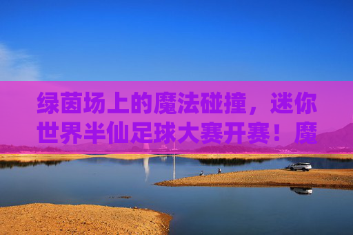 绿茵场上的魔法碰撞,迷你世界半仙足球大赛开赛!魔法碰撞!迷你世界半仙足球大赛开赛 绿茵场上的魔法碰撞,迷你世界半仙足球大赛开赛!魔法碰撞!迷你世界半仙足球大赛开赛